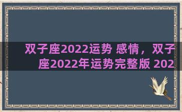 双子座2022运势 感情，双子座2022年运势完整版 2022年双子座全年运势详解